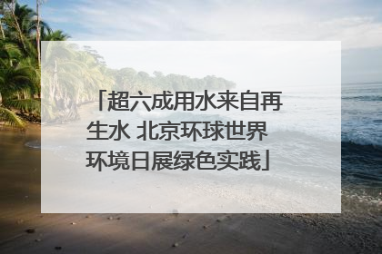 超六成用水来自再生水 北京环球世界环境日展绿色实践