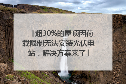 超30%的屋顶因荷载限制无法安装光伏电站，解决方案来了
