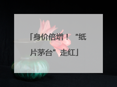 身价倍增！“纸片茅台”走红