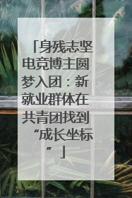身残志坚电竞博主圆梦入团：新就业群体在共青团找到“成长坐标”