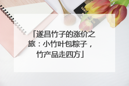 遂昌竹子的涨价之旅：小竹叶包粽子，竹产品走四方