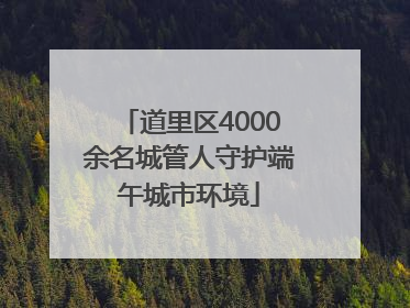 道里区4000余名城管人守护端午城市环境