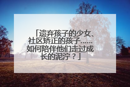 遗弃孩子的少女、社区矫正的孩子……如何陪伴他们走过成长的泥泞？