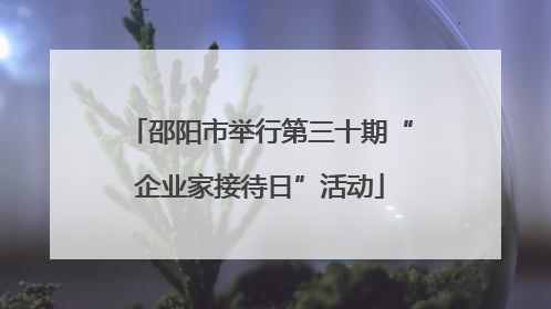 邵阳市举行第三十期“企业家接待日”活动