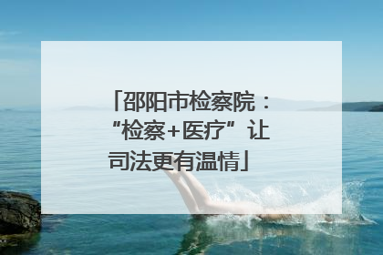 邵阳市检察院：“检察+医疗”让司法更有温情