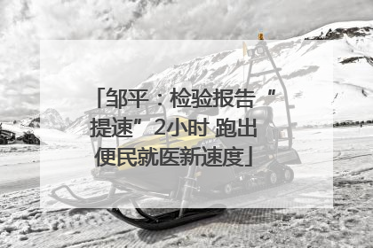 邹平：检验报告“提速”2小时 跑出便民就医新速度