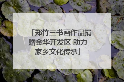 郑竹三书画作品捐赠金华开发区 助力家乡文化传承