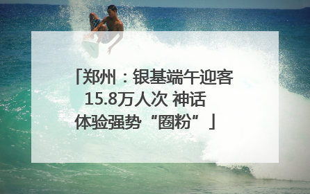 郑州：银基端午迎客15.8万人次 神话体验强势“圈粉”