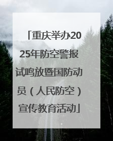 重庆举办2025年防空警报试鸣放暨国防动员（人民防空）宣传教育活动