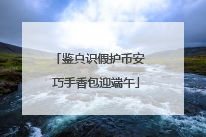 鉴真识假护币安 巧手香包迎端午