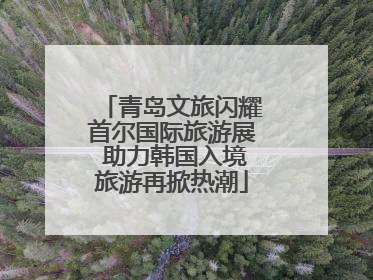 青岛文旅闪耀首尔国际旅游展 助力韩国入境旅游再掀热潮