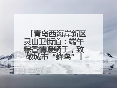 青岛西海岸新区灵山卫街道：端午粽香情暖骑手，致敬城市“蜂鸟”