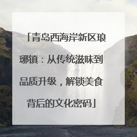青岛西海岸新区琅琊镇：从传统滋味到品质升级，解锁美食背后的文化密码