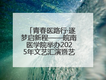 青春医路行·逐梦启新程——皖南医学院举办2025年文艺汇演暨艺术党课