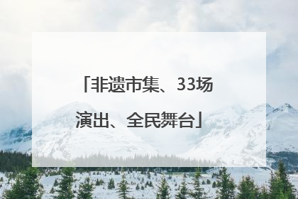 非遗市集、33场演出、全民舞台