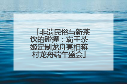 非遗民俗与新茶饮的碰撞：霸王茶姬定制龙舟亮相蒋村龙舟端午盛会