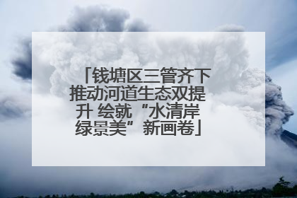 钱塘区三管齐下推动河道生态双提升 绘就“水清岸绿景美”新画卷
