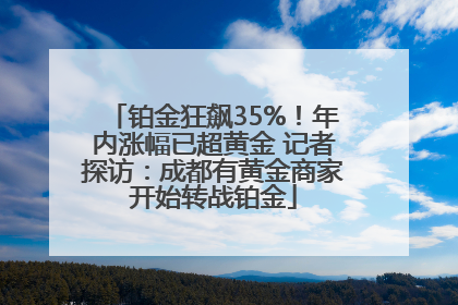 铂金狂飙35%！年内涨幅已超黄金 记者探访：成都有黄金商家开始转战铂金