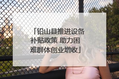 铅山县推进设备补贴政策 助力困难群体创业增收