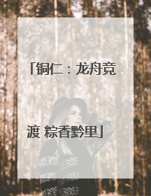 铜仁：龙舟竞渡 粽香黔里