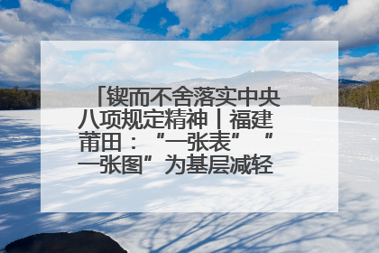 锲而不舍落实中央八项规定精神丨福建莆田：“一张表”“一张图”为基层减轻“数字负担”