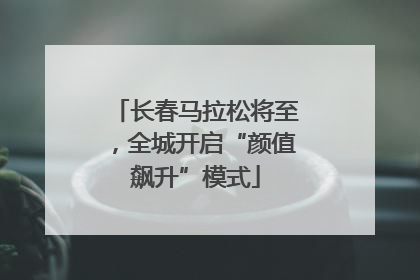 长春马拉松将至，全城开启“颜值飙升”模式