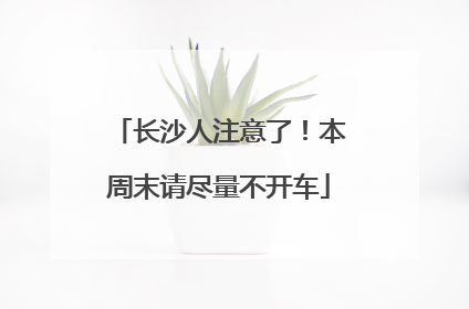 长沙人注意了！本周末请尽量不开车
