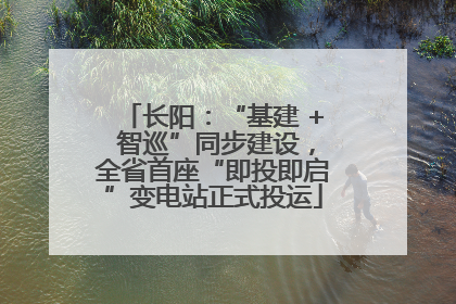 长阳：“基建 + 智巡”同步建设，全省首座“即投即启”变电站正式投运