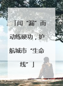 闻“漏”而动练硬功，护航城市“生命线”