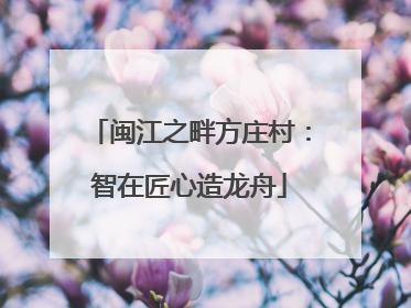 闽江之畔方庄村：智在匠心造龙舟