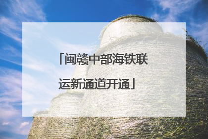 闽赣中部海铁联运新通道开通