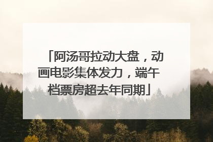 阿汤哥拉动大盘，动画电影集体发力，端午档票房超去年同期