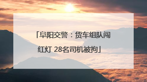 阜阳交警：货车组队闯红灯 28名司机被拘