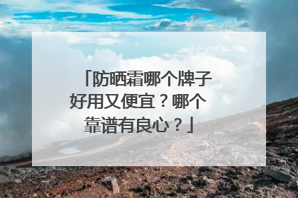 防晒霜哪个牌子好用又便宜？哪个靠谱有良心？