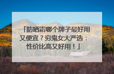 防晒霜哪个牌子最好用又便宜？穷鬼女大严选：性价比高又好用！