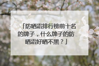 防晒霜排行榜前十名的牌子，什么牌子的防晒霜好晒不黑？
