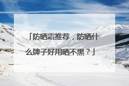 防晒霜推荐，防晒什么牌子好用晒不黑？