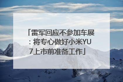 雷军回应不参加车展：将专心做好小米YU7上市前准备工作