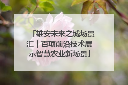 雄安未来之城场景汇｜百项前沿技术展示智慧农业新场景