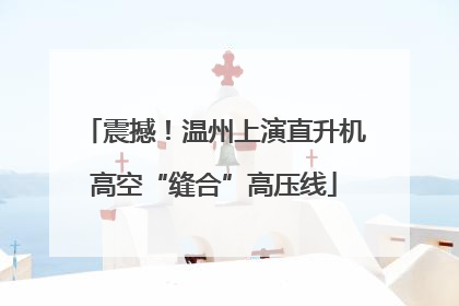 震撼！温州上演直升机高空“缝合”高压线