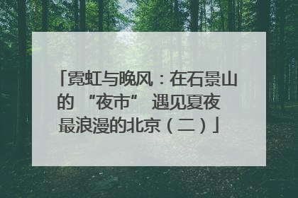 霓虹与晚风：在石景山的 “夜市” 遇见夏夜最浪漫的北京（二）