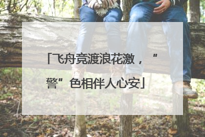 飞舟竞渡浪花激，“警”色相伴人心安