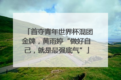 首夺青年世界杯混团金牌，黄雨婷“做好自己，就是最强底气”