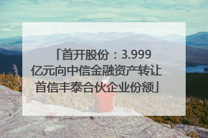首开股份：3.999亿元向中信金融资产转让首信丰泰合伙企业份额
