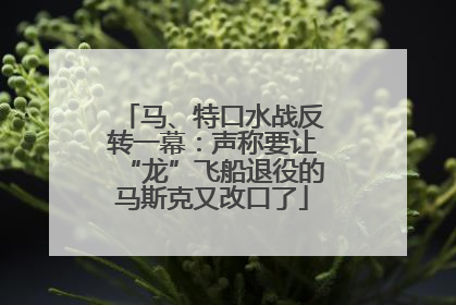 马、特口水战反转一幕：声称要让“龙”飞船退役的马斯克又改口了