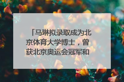 马琳拟录取成为北京体育大学博士，曾获北京奥运会冠军和4次世界杯冠军，张继科：他是神