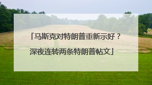 马斯克对特朗普重新示好？深夜连转两条特朗普帖文