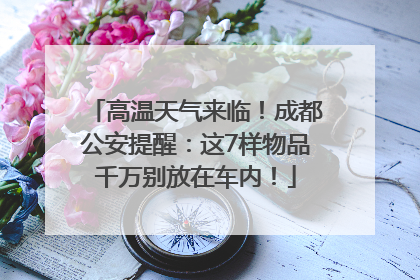 高温天气来临！成都公安提醒：这7样物品千万别放在车内！