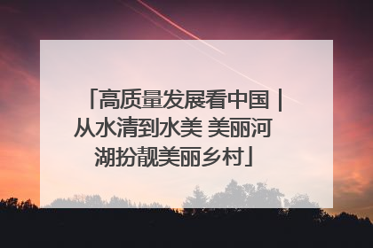 高质量发展看中国｜从水清到水美 美丽河湖扮靓美丽乡村