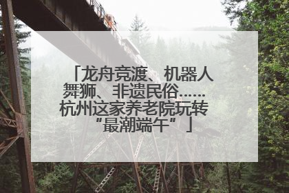 龙舟竞渡、机器人舞狮、非遗民俗……杭州这家养老院玩转“最潮端午”